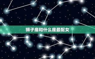 狮子座和什么星座最配(双子座和什么星座最配)