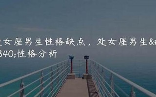 处女座的男生性格特点(处女座的男生性格特点和缺点)