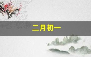 二月初一(二月初一出生的女孩命好吗)